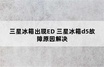 三星冰箱出现ED 三星冰箱d5故障原因解决